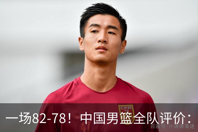 一场82-78！中国男篮全队评价：年轻球员敢打敢拼，主教练用人灵活！三后卫豪赌赢了