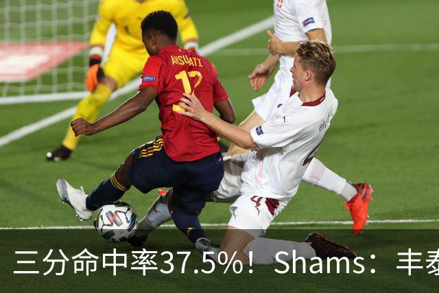 三分命中率37.5%！Shams：丰泰基奥计划与热火签下一份一年合同