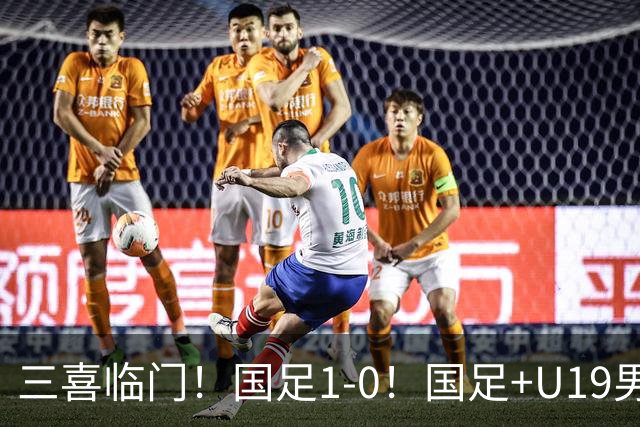 三喜临门！国足1-0！国足+U19男足齐赢球，U23国足爆发，补时绝杀