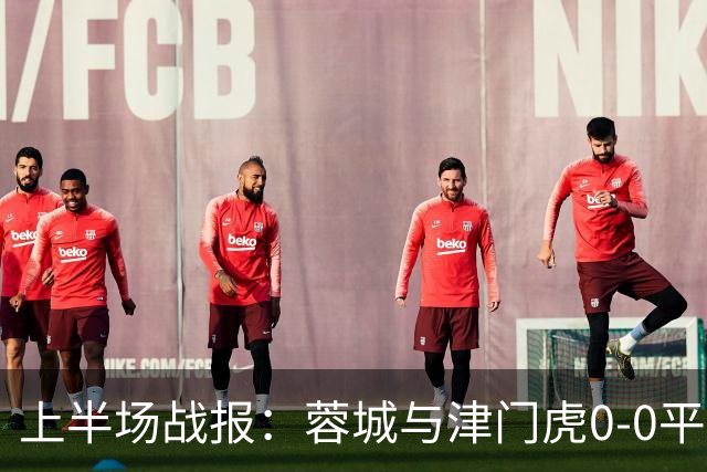 上半场战报：蓉城与津门虎0-0平局 王秋明伤退