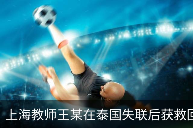 上海教师王某在泰国失联后获救回国，背后故事令人深思