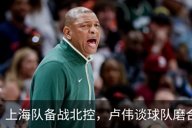 上海队备战北控，卢伟谈球队磨合与王哲林状态