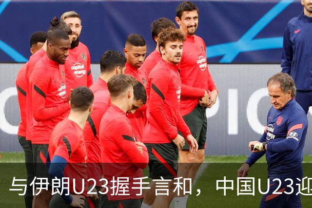 与伊朗U23握手言和，中国U23迎接出线良机
