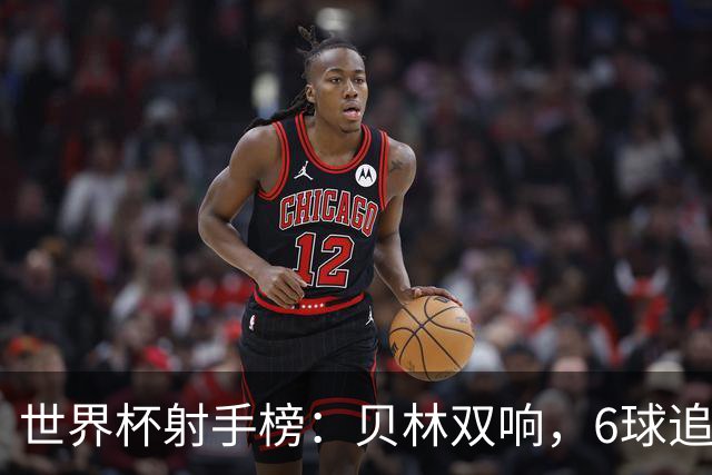 世界杯射手榜：贝林双响，6球追平凯恩！8球梅西稍后出战vs瑞士