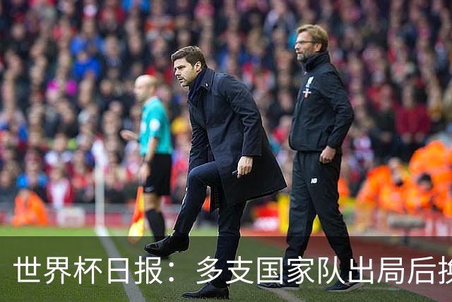 世界杯日报：多支国家队出局后换帅 FIFA主席面临被投诉