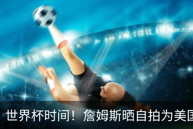 世界杯时间！詹姆斯晒自拍为美国男足vs比利时之战加油