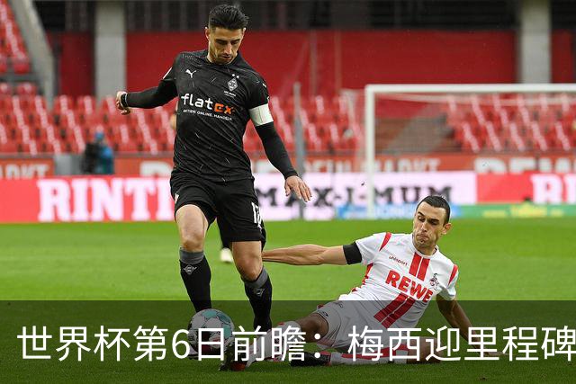 世界杯第6日前瞻：梅西迎里程碑战 姆巴佩哈兰德各自出击