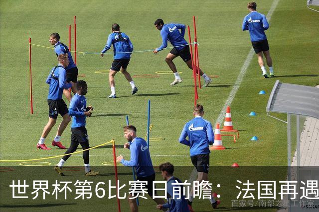 世界杯第6比赛日前瞻：法国再遇非洲死敌，阿根廷迎战"沙漠之狐"