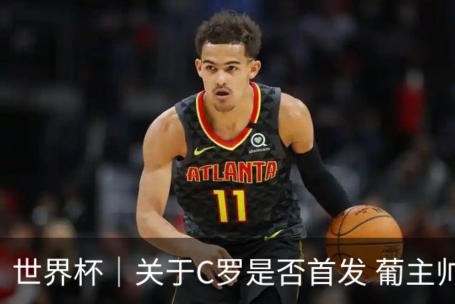 世界杯｜关于C罗是否首发 葡主帅打起“太极”