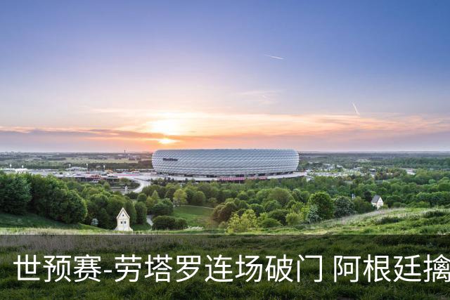 世预赛-劳塔罗连场破门 阿根廷擒哥伦比亚夺连胜