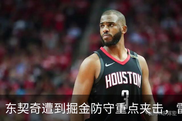 东契奇遭到掘金防守重点夹击，雷迪克点评此战术
