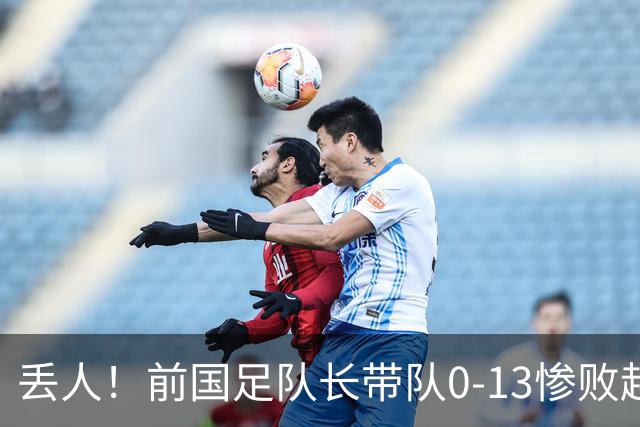 丢人！前国足队长带队0-13惨败越南球队 47分钟丢9球 董路嘲讽