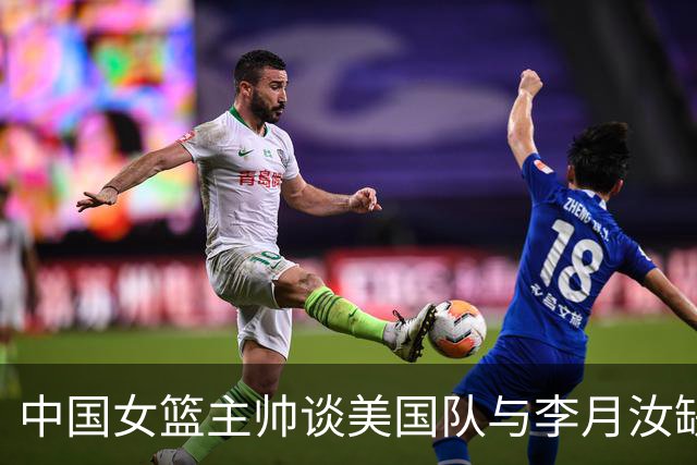 中国女篮主帅谈美国队与李月汝缺席的重要性