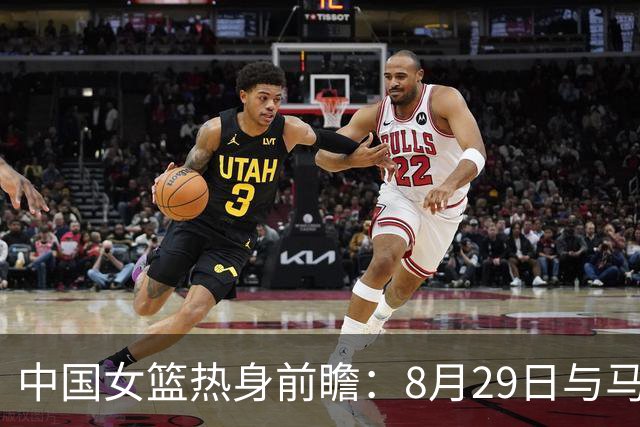 中国女篮热身前瞻：8月29日与马里交锋，补齐短板迫在眉睫