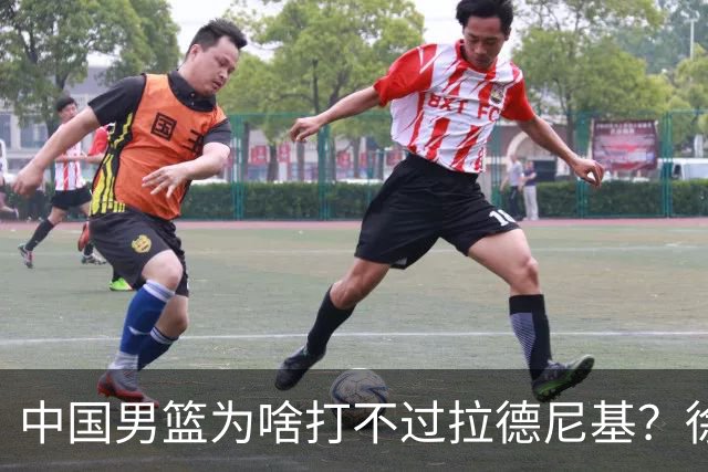中国男篮为啥打不过拉德尼基？徐昕忍不住说出心里话，说的真实在