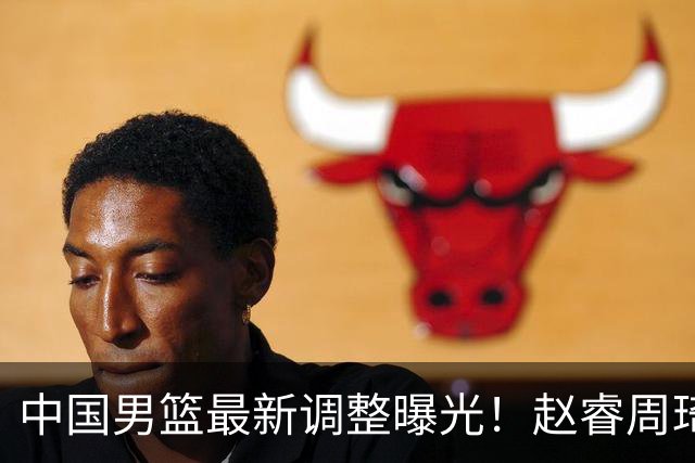 中国男篮最新调整曝光！赵睿周琦或重返国家队，郭士强面临新考验