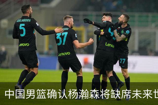 中国男篮确认杨瀚森将缺席未来世预赛