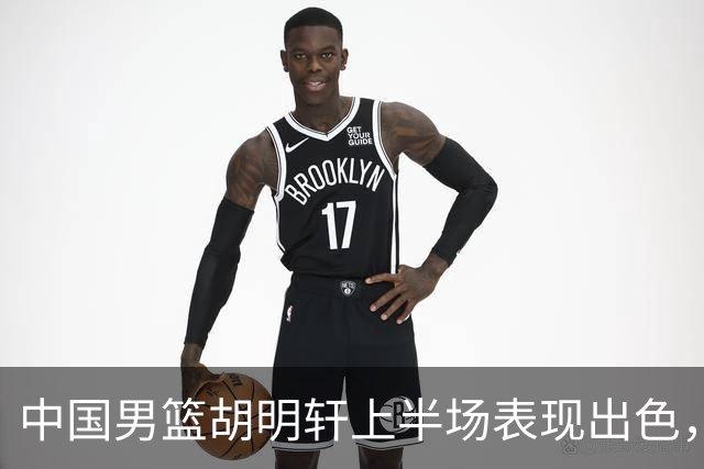 中国男篮胡明轩上半场表现出色，攻下11分