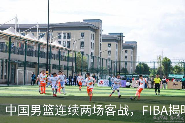 中国男篮连续两场客战，FIBA揭晓世预赛重要赛程