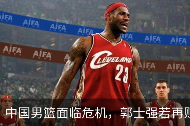 中国男篮面临危机，郭士强若再败恐将下课