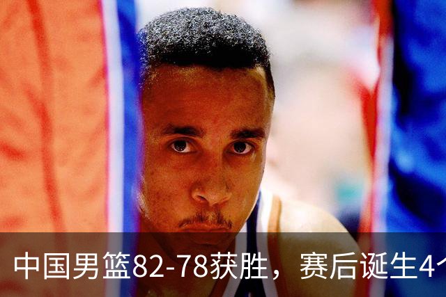 中国男篮82-78获胜，赛后诞生4个不可思议，还有5个事实