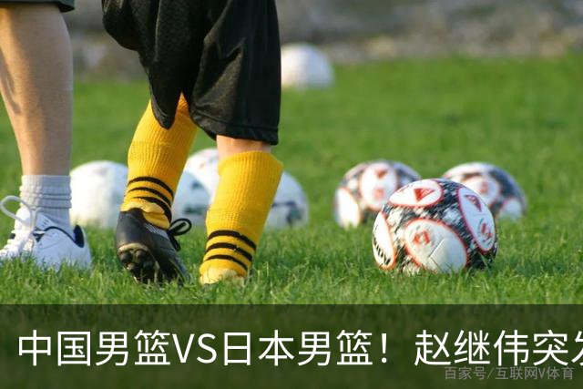 中国男篮VS日本男篮！赵继伟突发伤病，河村勇辉缺席，CCTV5+直播