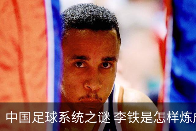 中国足球系统之谜 李铁是怎样炼成的