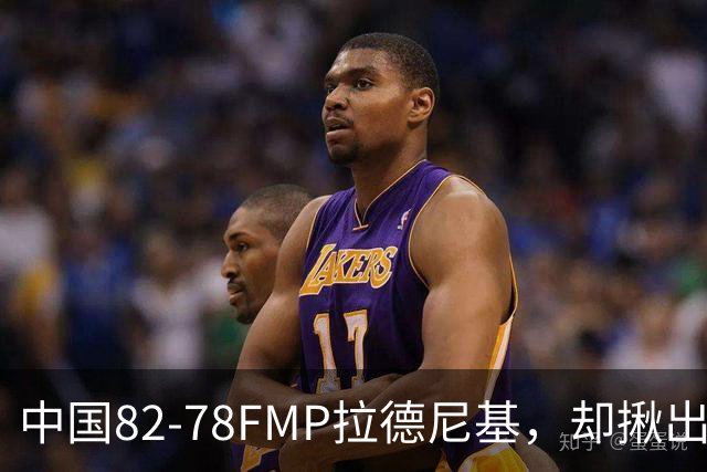 中国82-78FMP拉德尼基，却揪出最差球员，他上场15分钟中国输14分