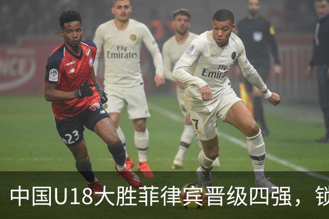 中国U18大胜菲律宾晋级四强，锁定2027U19世界杯名额