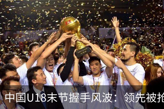 中国U18末节握手风波：领先被抢断引发冲突