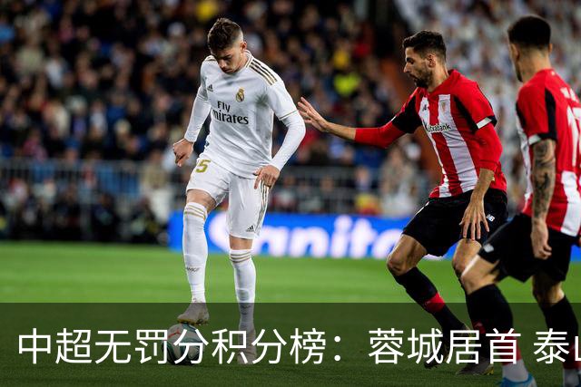 中超无罚分积分榜：蓉城居首 泰山国安申花2-4 海港第11 三镇垫底