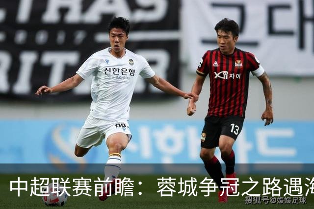 中超联赛前瞻：蓉城争冠之路遇海港考验 三镇面临降级危机