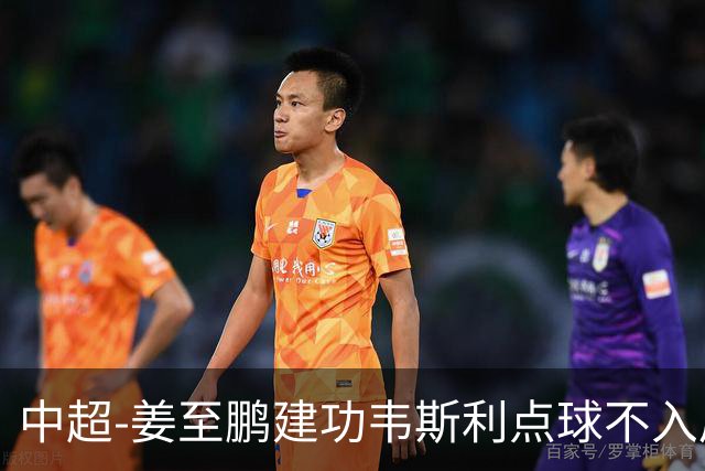 中超-姜至鹏建功韦斯利点球不入后又破门 新鹏城2-0铜梁龙