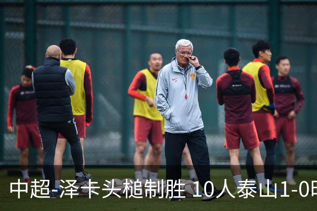 中超-泽卡头槌制胜 10人泰山1-0时隔11年再客胜海港