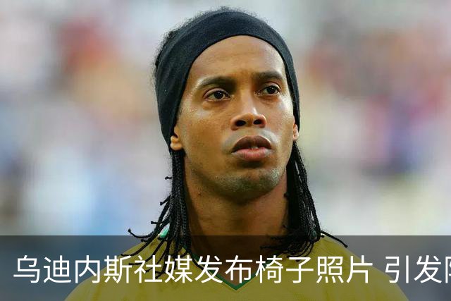 乌迪内斯社媒发布椅子照片 引发阿拉巴加盟猜测