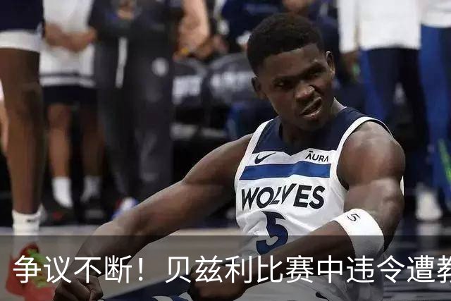争议不断！贝兹利比赛中违令遭教练冷落，引发不满
