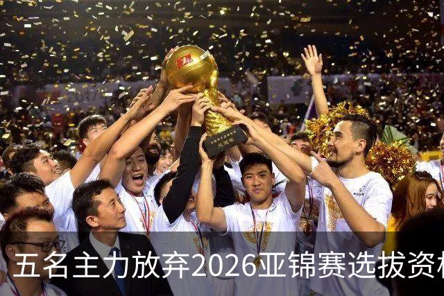 五名主力放弃2026亚锦赛选拔资格