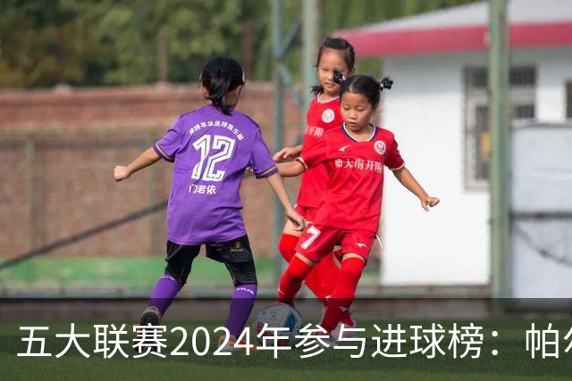 五大联赛2024年参与进球榜：帕尔默31球第1