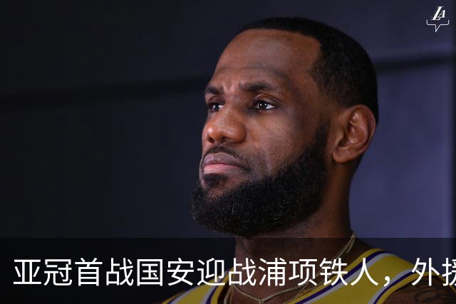 亚冠首战国安迎战浦项铁人，外援助阵力争胜利