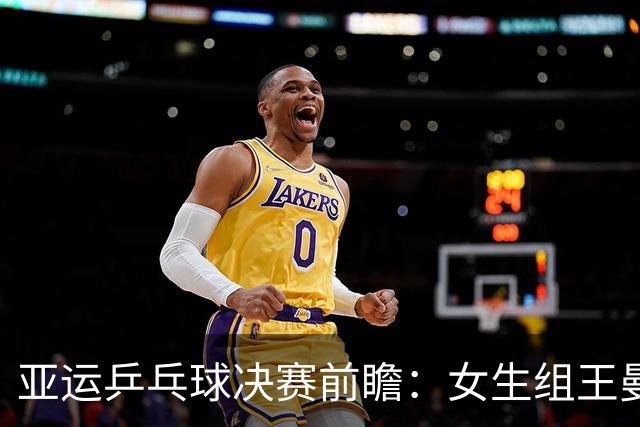 亚运乒乓球决赛前瞻：女生组王曼昱需快攻，男生组王楚钦需全力以赴