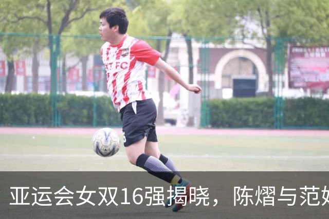 亚运会女双16强揭晓，陈熠与范姝涵逆转获胜，王曼昱与蒯曼轻松晋级