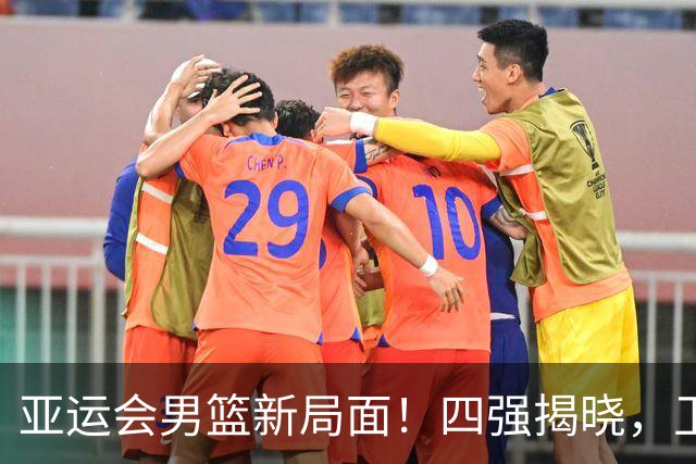 亚运会男篮新局面！四强揭晓，卫冕与亚军双双出局