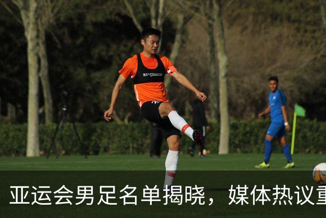 亚运会男足名单揭晓，媒体热议重视程度及冲奖牌目标