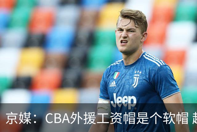 京媒：CBA外援工资帽是个软帽 超了只需额外缴纳调节费 并不违规