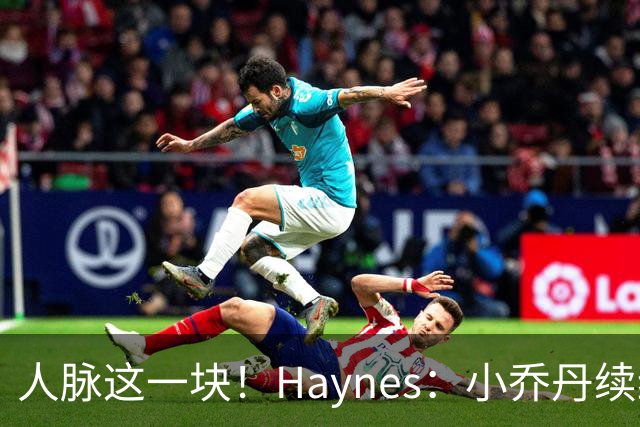 人脉这一块！Haynes：小乔丹续约鹈鹕 开启生涯第19个赛季！