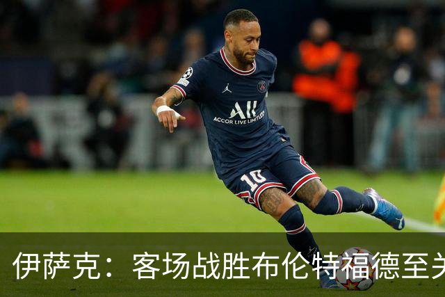 伊萨克：客场战胜布伦特福德至关重要，仍需提升