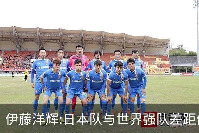 伊藤洋辉:日本队与世界强队差距依旧明显 接下来要认真复盘并休整