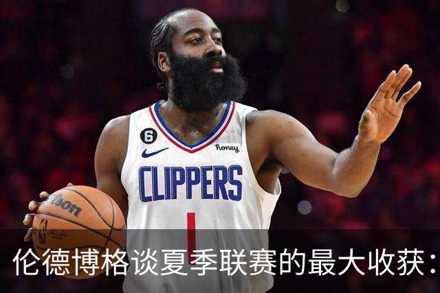 伦德博格谈夏季联赛的最大收获：身体对抗很激烈 需要注意细节