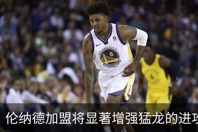 伦纳德加盟将显著增强猛龙的进攻实力