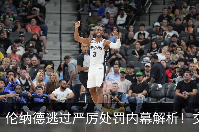 伦纳德逃过严厉处罚内幕解析！交易在即辞去舅舅迎新机会